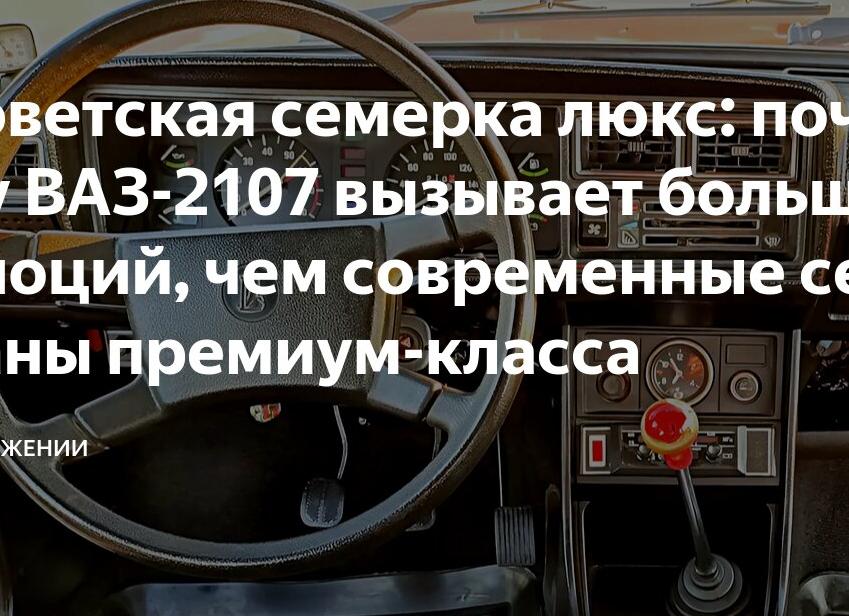 Советская семерка люкс: почему ВАЗ-2107 вызывает больше эмоций, чем современные седаны премиум-класса